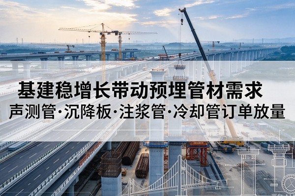 凉山基建稳增长带动预埋监测管材需求，声测管、沉降板、注浆管订单持续放量