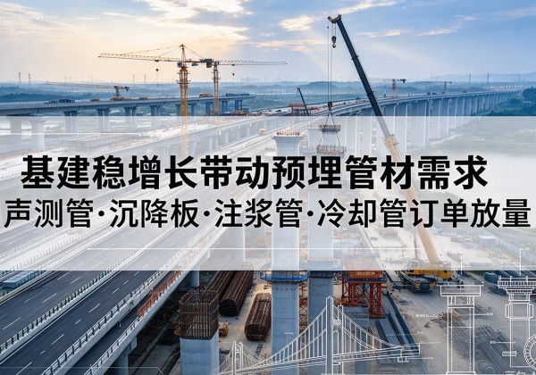 凉山基建稳增长带动预埋监测管材需求，声测管、沉降板、注浆管订单持续放量
